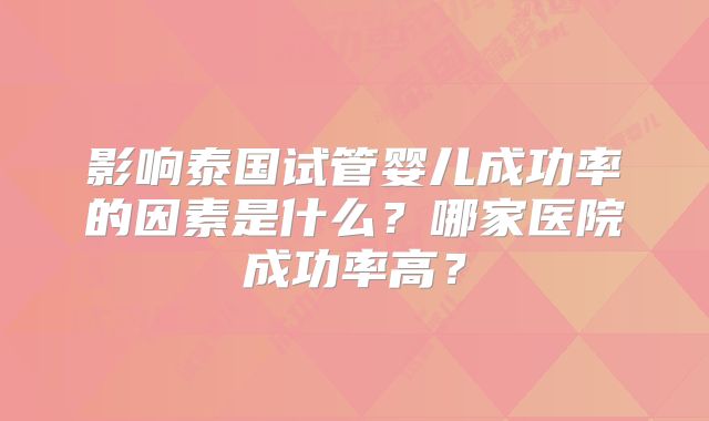 影响泰国试管婴儿成功率的因素是什么?哪家医院成功率高?