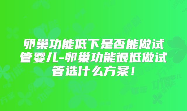 卵巢功能低下是否能做试管婴儿-卵巢功能很低做试管选什么方案!