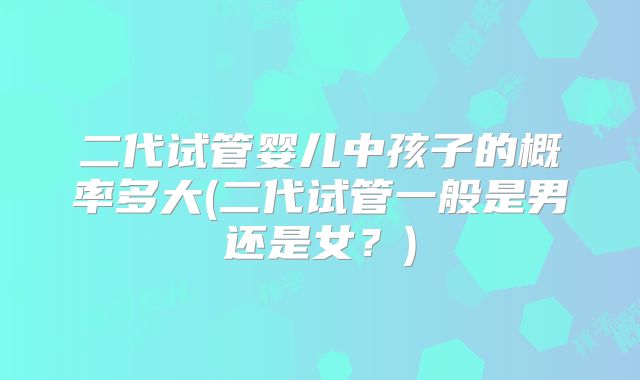 二代试管婴儿中孩子的概率多大(二代试管一般是男还是女？)