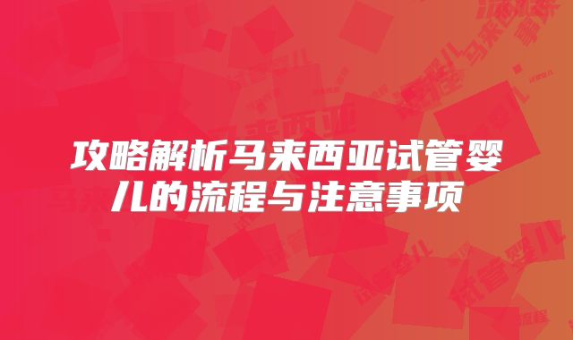 攻略解析马来西亚试管婴儿的流程与注意事项
