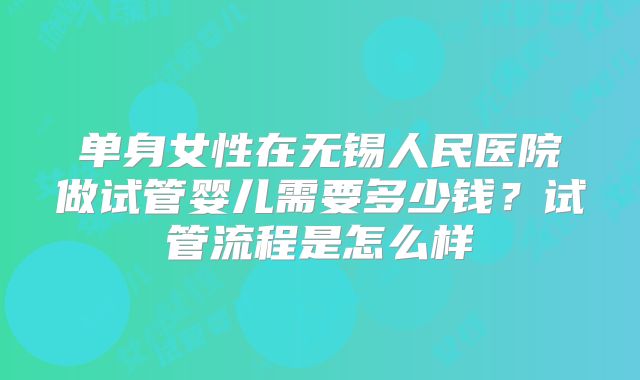 单身女性在无锡人民医院做试管婴儿需要多少钱？试管流程是怎么样