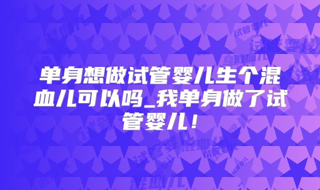 单身想做试管婴儿生个混血儿可以吗_我单身做了试管婴儿!