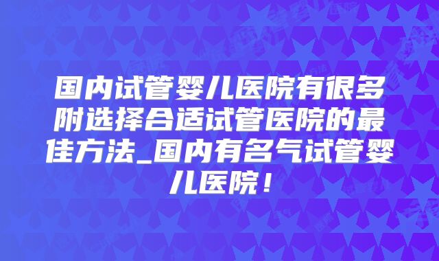 国内试管婴儿医院有很多附选择合适试管医院的最佳方法_国内有名气试管婴儿医院！