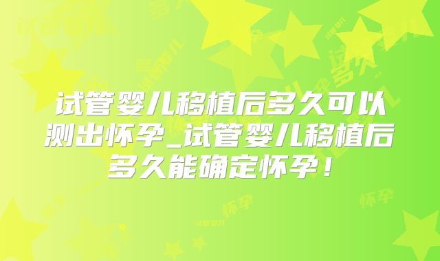 试管婴儿移植后多久可以测出怀孕_试管婴儿移植后多久能确定怀孕!