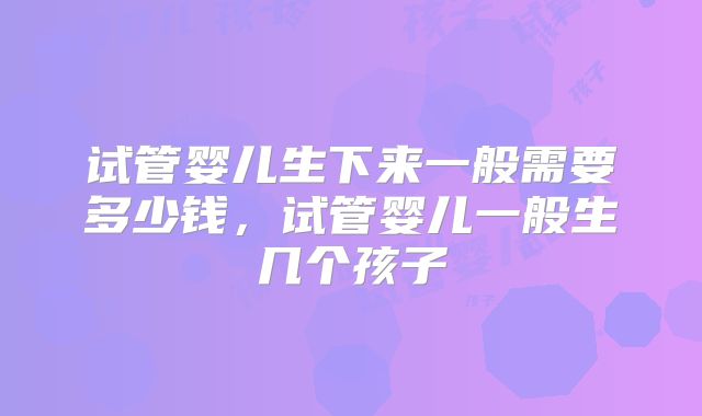 试管婴儿生下来一般需要多少钱，试管婴儿一般生几个孩子