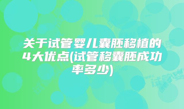 关于试管婴儿囊胚移植的4大优点(试管移囊胚成功率多少)
