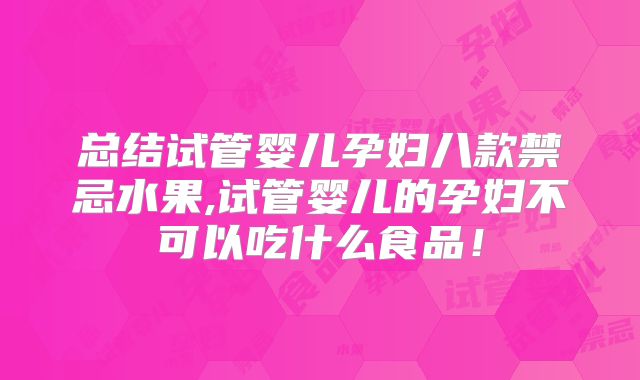 总结试管婴儿孕妇八款禁忌水果,试管婴儿的孕妇不可以吃什么食品！