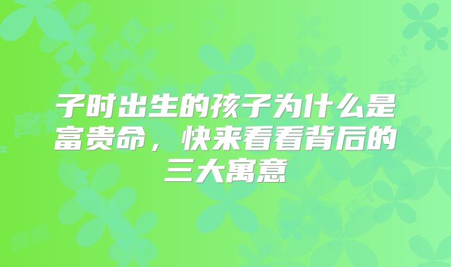 子时出生的孩子为什么是富贵命，快来看看背后的三大寓意