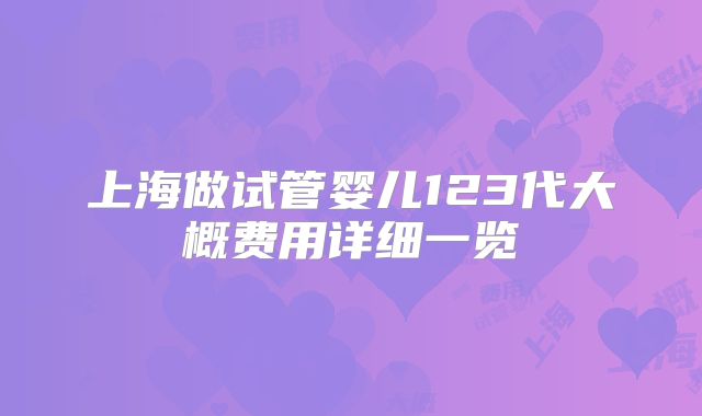 上海做试管婴儿123代大概费用详细一览