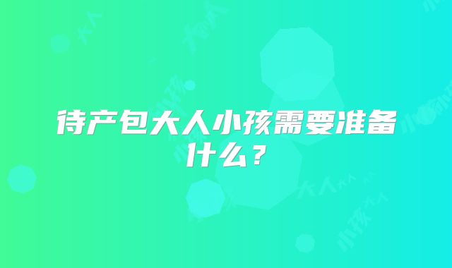 待产包大人小孩需要准备什么？