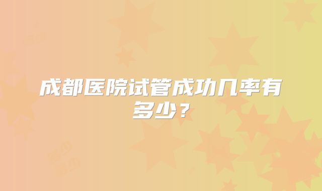 成都医院试管成功几率有多少?