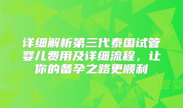 详细解析第三代泰国试管婴儿费用及详细流程,让你的备孕之路更顺利