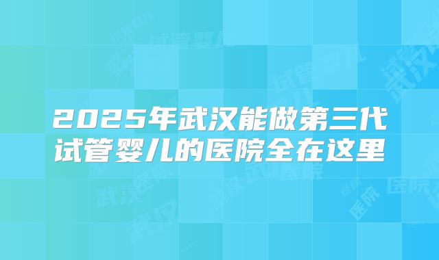 2025年武汉能做第三代试管婴儿的医院全在这里