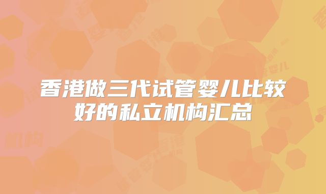 香港做三代试管婴儿比较好的私立机构汇总