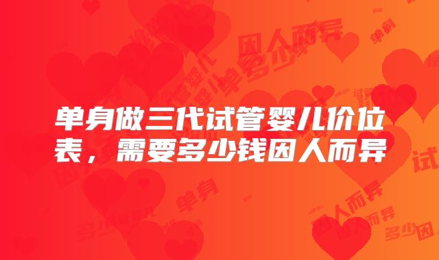 单身做三代试管婴儿价位表，需要多少钱因人而异