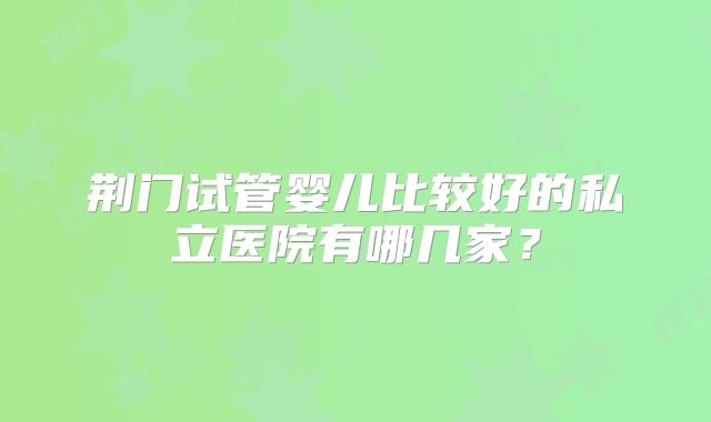 荆门试管婴儿比较好的私立医院有哪几家?
