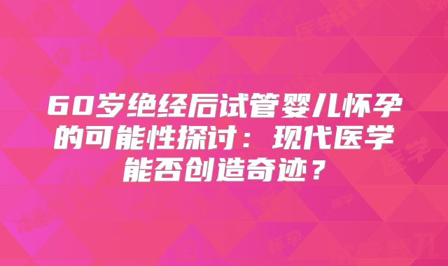 60岁绝经后试管婴儿怀孕的可能性探讨：现代医学能否创造奇迹？