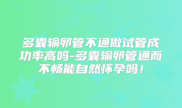 多囊输卵管不通做试管成功率高吗-多囊输卵管通而不畅能自然怀孕吗!