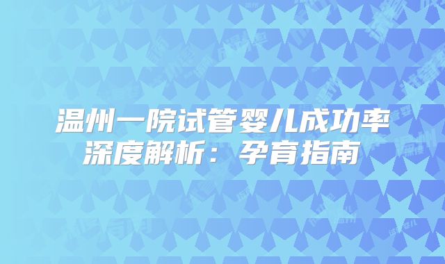 温州一院试管婴儿成功率深度解析：孕育指南
