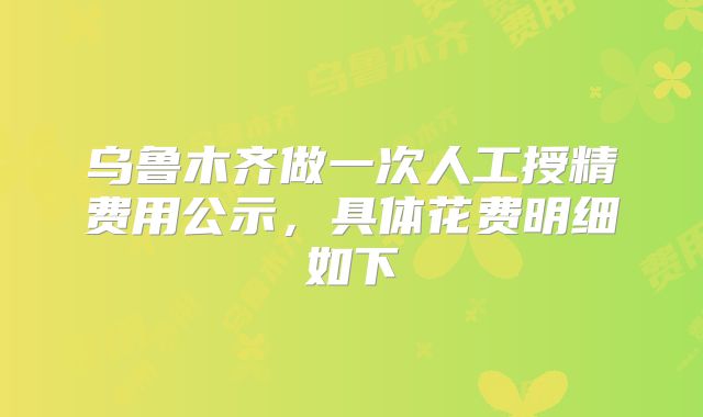 乌鲁木齐做一次人工授精费用公示，具体花费明细如下