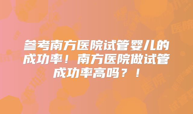 参考南方医院试管婴儿的成功率!南方医院做试管成功率高吗?!