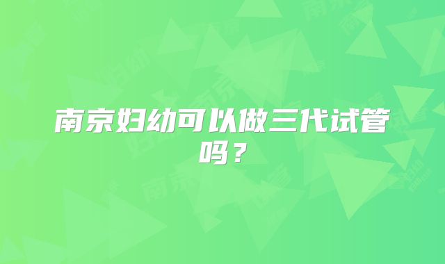 南京妇幼可以做三代试管吗？