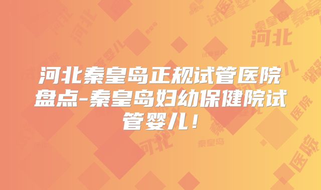 河北秦皇岛正规试管医院盘点-秦皇岛妇幼保健院试管婴儿!