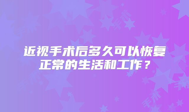 近视手术后多久可以恢复正常的生活和工作？