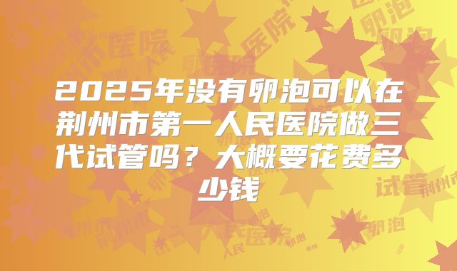 2025年没有卵泡可以在荆州市第一人民医院做三代试管吗？大概要花费多少钱