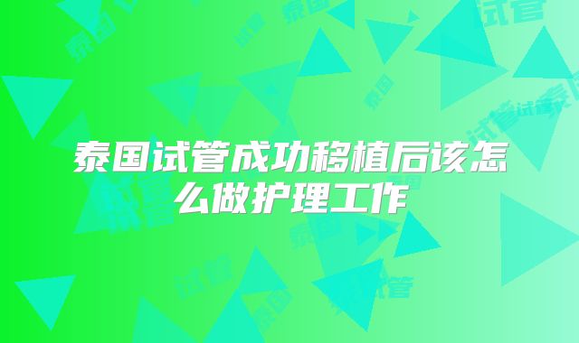泰国试管成功移植后该怎么做护理工作