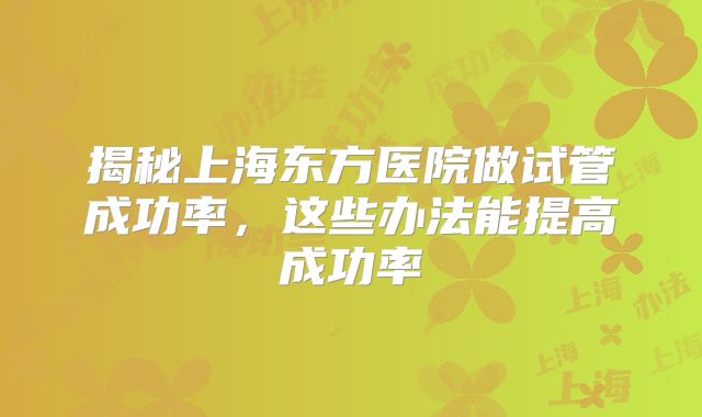 揭秘上海东方医院做试管成功率，这些办法能提高成功率