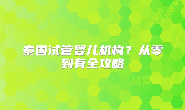 泰国试管婴儿机构？从零到有全攻略