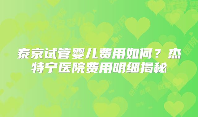 泰京试管婴儿费用如何？杰特宁医院费用明细揭秘