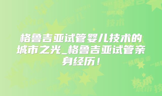 格鲁吉亚试管婴儿技术的城市之光_格鲁吉亚试管亲身经历！