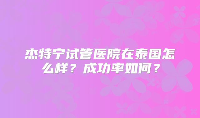杰特宁试管医院在泰国怎么样？成功率如何？