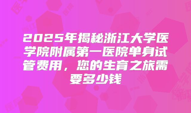 2025年揭秘浙江大学医学院附属第一医院单身试管费用,您的生育之旅需要多少钱