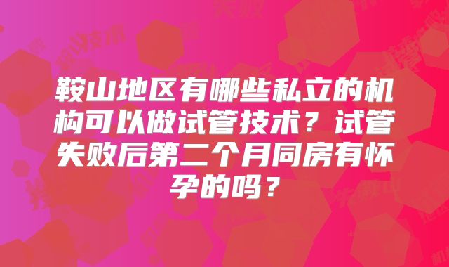 鞍山地区有哪些私立的机构可以做试管技术？试管失败后第二个月同房有怀孕的吗？