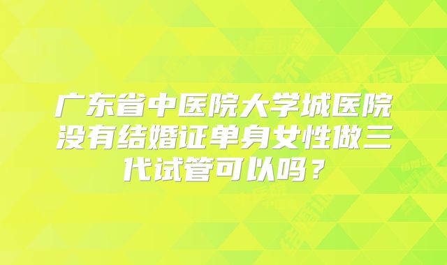 广东省中医院大学城医院没有结婚证单身女性做三代试管可以吗？