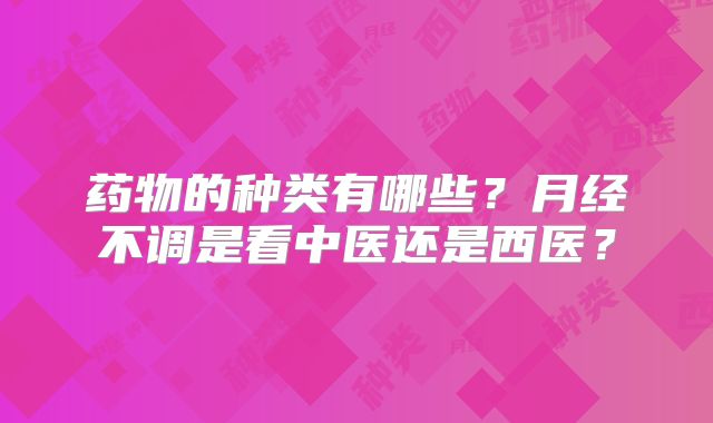 药物的种类有哪些？月经不调是看中医还是西医？