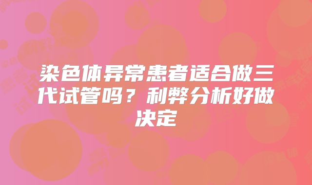 染色体异常患者适合做三代试管吗?利弊分析好做决定