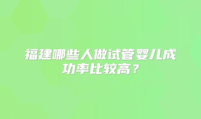 福建哪些人做试管婴儿成功率比较高?