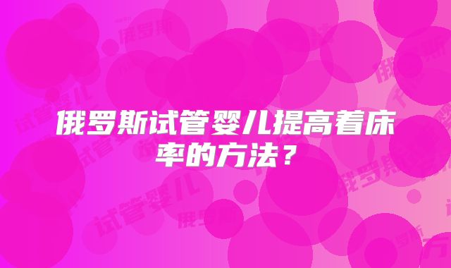 俄罗斯试管婴儿提高着床率的方法?