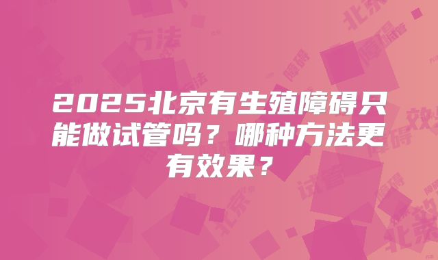 2025北京有生殖障碍只能做试管吗？哪种方法更有效果？