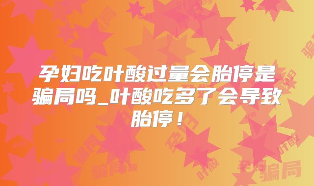 孕妇吃叶酸过量会胎停是骗局吗_叶酸吃多了会导致胎停！
