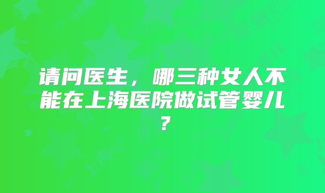 请问医生,哪三种女人不能在上海医院做试管婴儿?