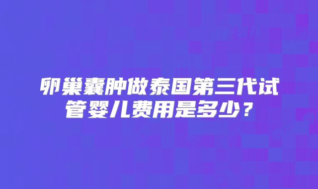 卵巢囊肿做泰国第三代试管婴儿费用是多少？