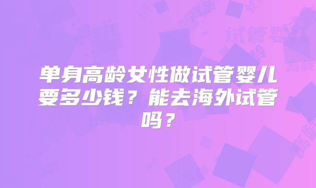 单身高龄女性做试管婴儿要多少钱?能去海外试管吗?