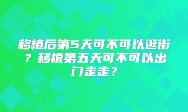 移植后第5天可不可以逛街?移植第五天可不可以出门走走?