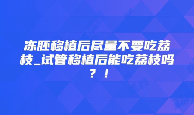 冻胚移植后尽量不要吃荔枝_试管移植后能吃荔枝吗?!