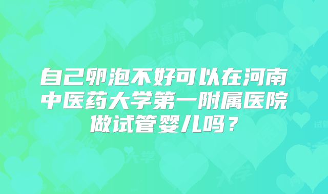 自己卵泡不好可以在河南中医药大学第一附属医院做试管婴儿吗？